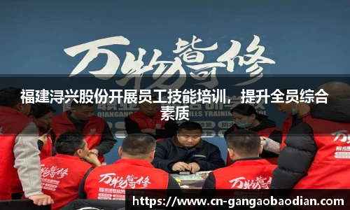 福建浔兴股份开展员工技能培训，提升全员综合素质
