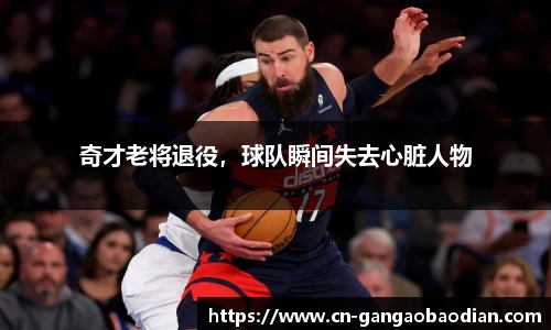 奇才老将退役，球队瞬间失去心脏人物