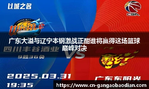 广东大溢与辽宁本钢激战正酣谁将赢得这场篮球巅峰对决