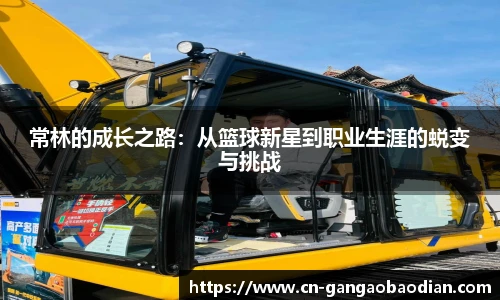 常林的成长之路：从篮球新星到职业生涯的蜕变与挑战