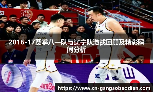2016-17赛季八一队与辽宁队激战回顾及精彩瞬间分析