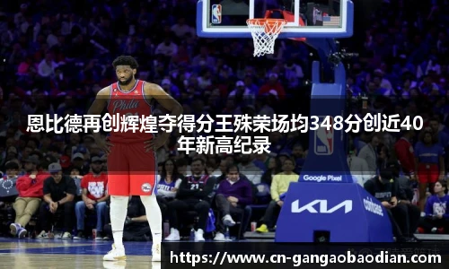恩比德再创辉煌夺得分王殊荣场均348分创近40年新高纪录